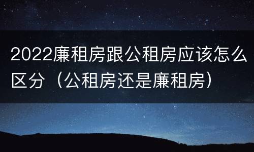 2022廉租房跟公租房应该怎么区分（公租房还是廉租房）