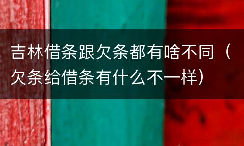 吉林借条跟欠条都有啥不同（欠条给借条有什么不一样）