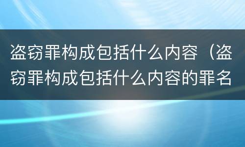 盗窃罪构成包括什么内容（盗窃罪构成包括什么内容的罪名）