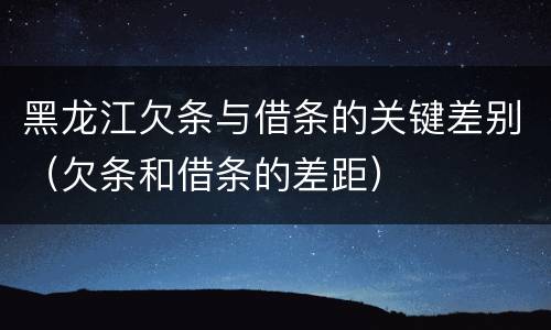 黑龙江欠条与借条的关键差别（欠条和借条的差距）