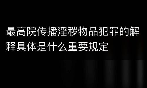 最高院传播淫秽物品犯罪的解释具体是什么重要规定