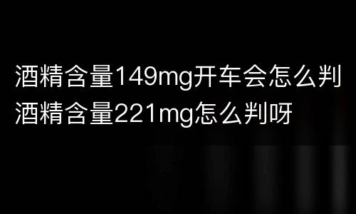 酒精含量149mg开车会怎么判 酒精含量221mg怎么判呀