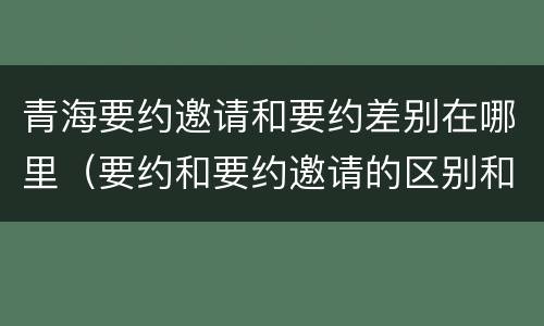 青海要约邀请和要约差别在哪里（要约和要约邀请的区别和联系）