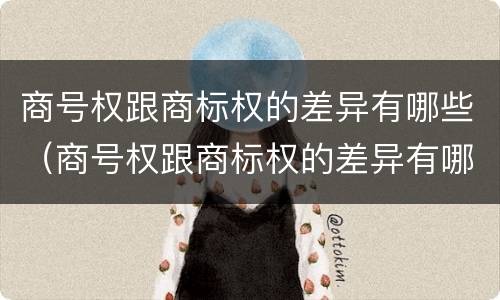 商号权跟商标权的差异有哪些（商号权跟商标权的差异有哪些呢）