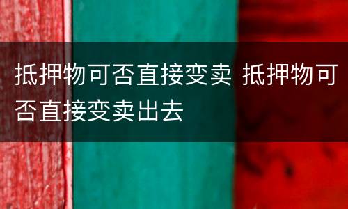 抵押物可否直接变卖 抵押物可否直接变卖出去