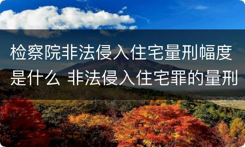 检察院非法侵入住宅量刑幅度是什么 非法侵入住宅罪的量刑幅度