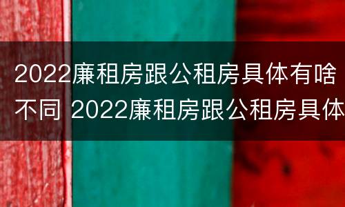 2022廉租房跟公租房具体有啥不同 2022廉租房跟公租房具体有啥不同呢