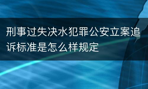 刑事过失决水犯罪公安立案追诉标准是怎么样规定