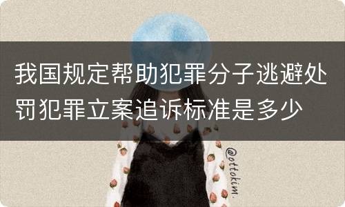我国规定帮助犯罪分子逃避处罚犯罪立案追诉标准是多少
