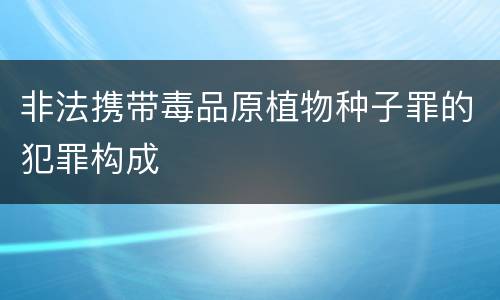 非法携带毒品原植物种子罪的犯罪构成