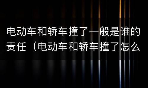 电动车和轿车撞了一般是谁的责任（电动车和轿车撞了怎么处理）