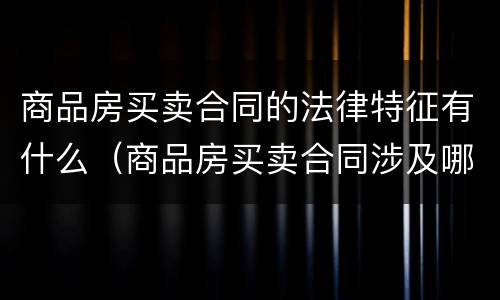 商品房买卖合同的法律特征有什么（商品房买卖合同涉及哪些法律及法律规范）