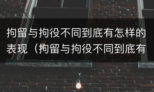 拘留与拘役不同到底有怎样的表现（拘留与拘役不同到底有怎样的表现呢）
