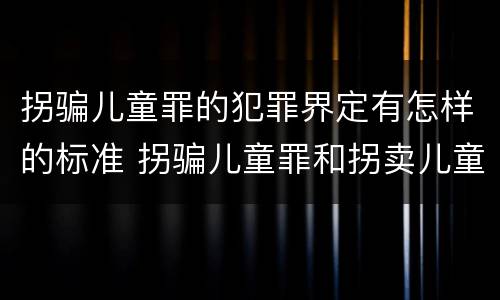 拐骗儿童罪的犯罪界定有怎样的标准 拐骗儿童罪和拐卖儿童罪的区别