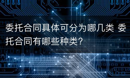 委托合同具体可分为哪几类 委托合同有哪些种类?