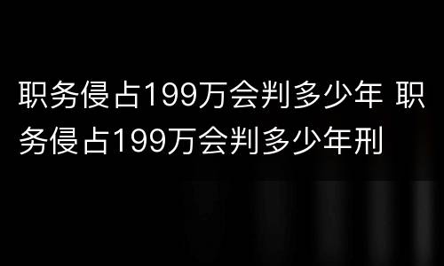 职务侵占199万会判多少年 职务侵占199万会判多少年刑