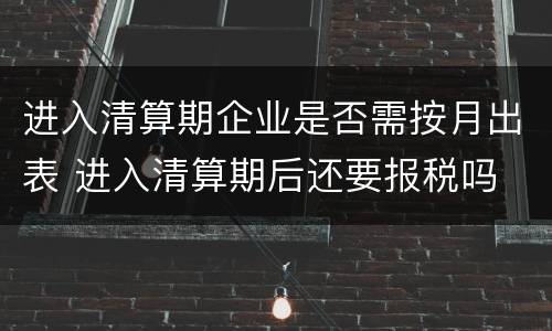 进入清算期企业是否需按月出表 进入清算期后还要报税吗