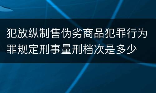 犯放纵制售伪劣商品犯罪行为罪规定刑事量刑档次是多少