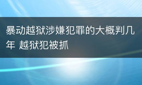 暴动越狱涉嫌犯罪的大概判几年 越狱犯被抓
