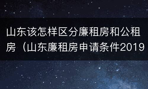 山东该怎样区分廉租房和公租房（山东廉租房申请条件2019）