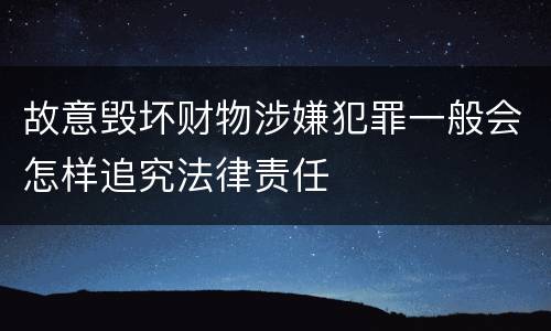故意毁坏财物涉嫌犯罪一般会怎样追究法律责任