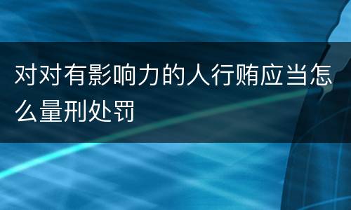 对对有影响力的人行贿应当怎么量刑处罚
