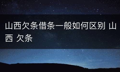 山西欠条借条一般如何区别 山西 欠条