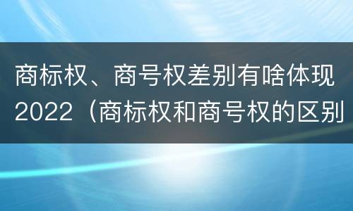 商标权、商号权差别有啥体现2022（商标权和商号权的区别）