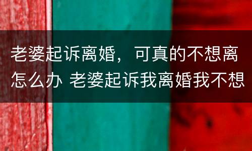 老婆起诉离婚，可真的不想离怎么办 老婆起诉我离婚我不想离怎么办