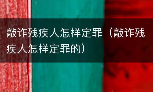 敲诈残疾人怎样定罪（敲诈残疾人怎样定罪的）