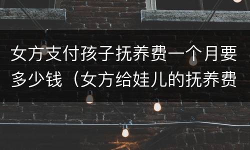 女方支付孩子抚养费一个月要多少钱（女方给娃儿的抚养费一个月多少钱）