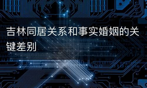 吉林同居关系和事实婚姻的关键差别