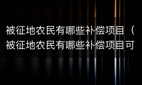 被征地农民有哪些补偿项目（被征地农民有哪些补偿项目可以申请）