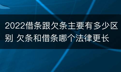 2022借条跟欠条主要有多少区别 欠条和借条哪个法律更长