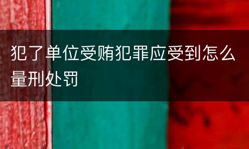 犯了单位受贿犯罪应受到怎么量刑处罚