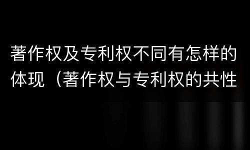 著作权及专利权不同有怎样的体现（著作权与专利权的共性有）