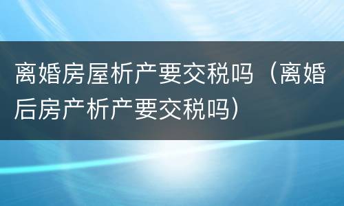 离婚房屋析产要交税吗（离婚后房产析产要交税吗）