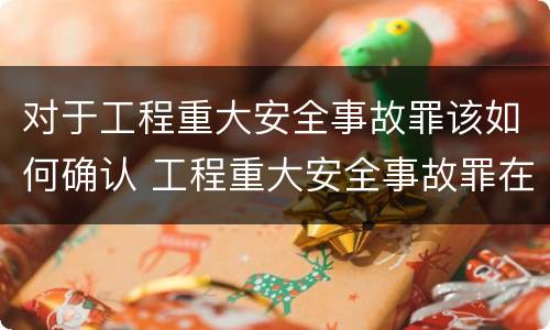 对于工程重大安全事故罪该如何确认 工程重大安全事故罪在主观方面表现为什么