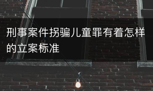 刑事案件拐骗儿童罪有着怎样的立案标准