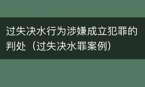 过失决水行为涉嫌成立犯罪的判处（过失决水罪案例）
