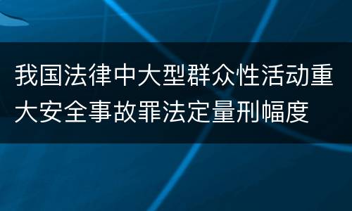 我国法律中大型群众性活动重大安全事故罪法定量刑幅度