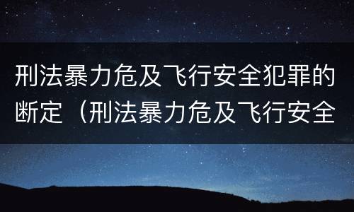 刑法暴力危及飞行安全犯罪的断定（刑法暴力危及飞行安全犯罪的断定标准）