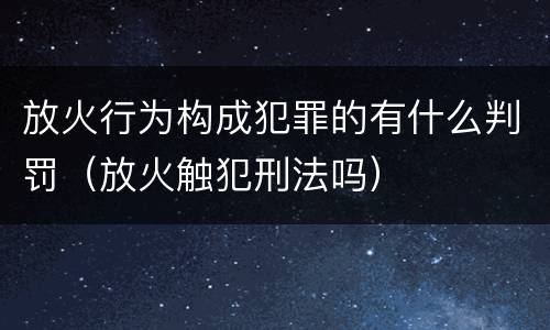 放火行为构成犯罪的有什么判罚（放火触犯刑法吗）