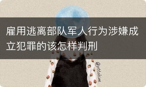 雇用逃离部队军人行为涉嫌成立犯罪的该怎样判刑