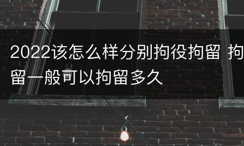 2022该怎么样分别拘役拘留 拘留一般可以拘留多久