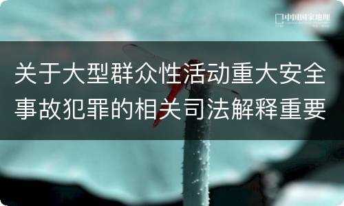 关于大型群众性活动重大安全事故犯罪的相关司法解释重要规定都有哪些