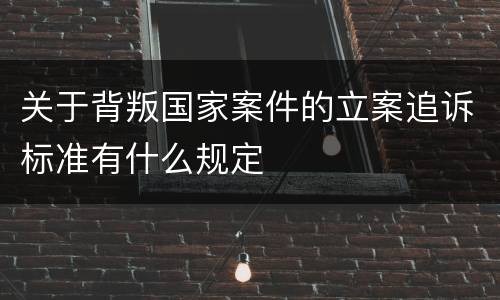 关于背叛国家案件的立案追诉标准有什么规定