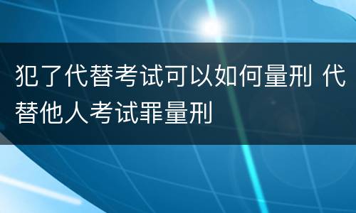 犯了代替考试可以如何量刑 代替他人考试罪量刑