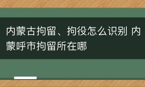 内蒙古拘留、拘役怎么识别 内蒙呼市拘留所在哪