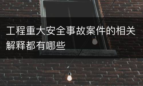 工程重大安全事故案件的相关解释都有哪些